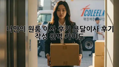 나만의 원룸 이사 후기, 용달이사 후기 작성 완벽 가이드