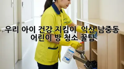 우리 아이 건강 지킴이! ✨ 익산 남중동 어린이 방 청소 꿀팁 🏡